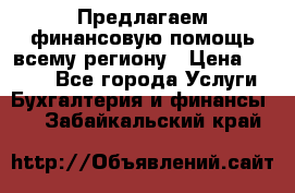 Предлагаем финансовую помощь всему региону › Цена ­ 1 111 - Все города Услуги » Бухгалтерия и финансы   . Забайкальский край